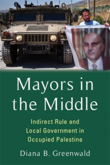 Mayors in the Middle – Indirect Rule and Local Government in Occupied Palestine - Indirect Rule and Local Government in Occupied Palestine