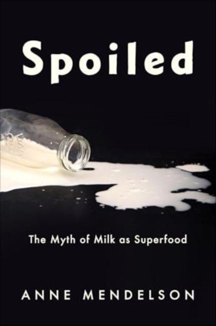 Spoiled – The Myth of Milk as Superfood - The Myth of Milk as Superfood