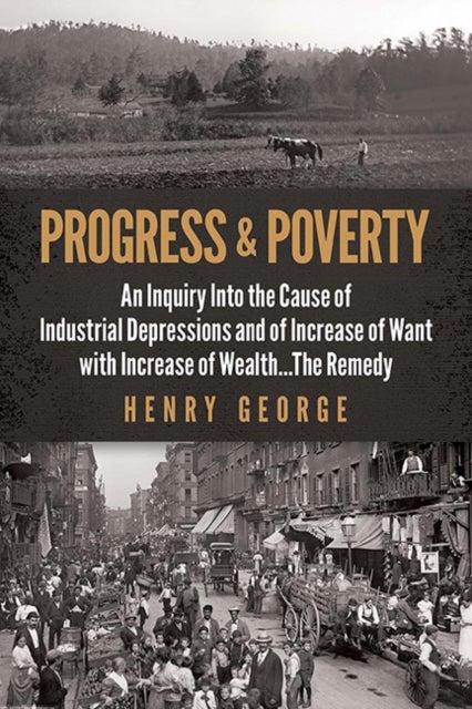 Progress and Poverty - An Inquiry into the Cause of Industrial Depressions and of Increase of Want with Increase of Wealth . . . the Remedy