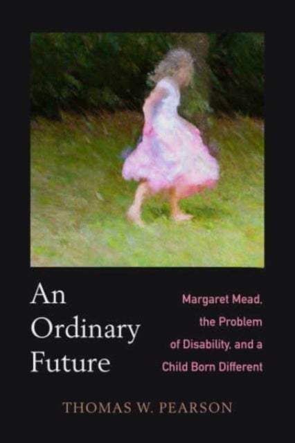 An Ordinary Future – Margaret Mead, the Problem of Disability, and a Child Born Different - Margaret Mead, the Problem of Disability, and a Child Born Different