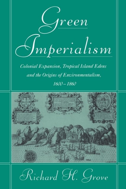Green Imperialism - Colonial Expansion, Tropical Island Edens and the Origins of Environmentalism, 1600–1860