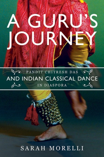A Guru¿s Journey - Pandit Chitresh Das and Indian Classical Dance in Diaspora