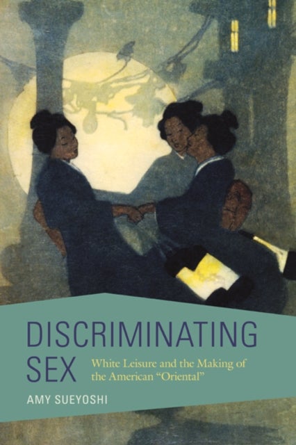 Discriminating Sex - White Leisure and the Making of the American "Oriental"
