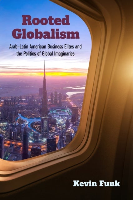 Rooted Globalism - Arab–Latin American Business Elites and the Politics of Global Imaginaries