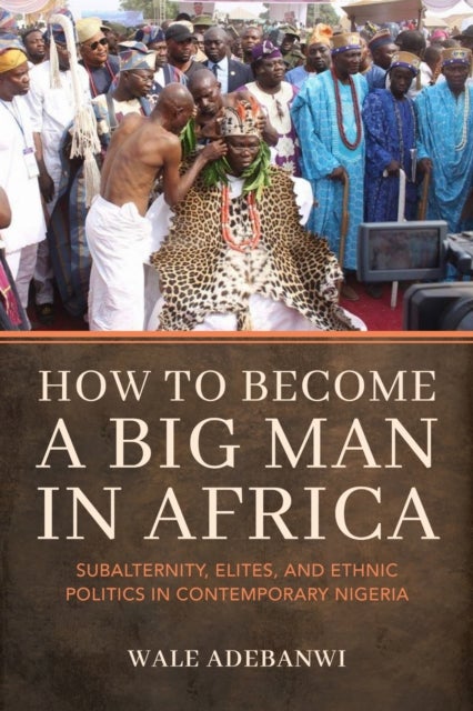 How to Become a Big Man in Africa - Subalternity, Elites, and Ethnic Politics in Contemporary Nigeria