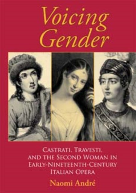 Voicing Gender - Castrati, Travesti, and the Second Woman in Early-Nineteenth-Century Italian Opera