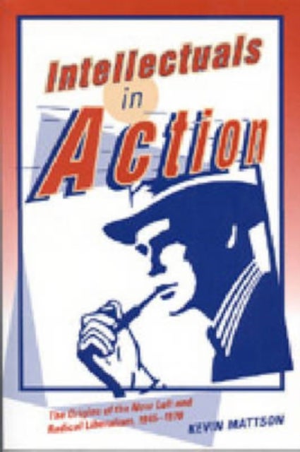 Intellectuals in Action – The Origins of the New Left and Radical Liberalism, 1945–1970 - The Origins of the New Left and Radical Liberalism, 1945–1970