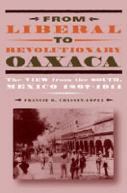 From Liberal to Revolutionary Oaxaca - The View from the South, Mexico 1867–1911