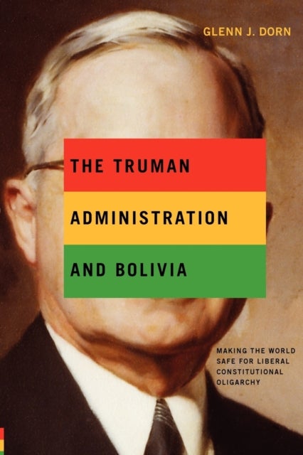 The Truman Administration and Bolivia – Making the World Safe for Liberal Constitutional Oligarchy - Making the World Safe for Liberal Constitutional Oligarchy