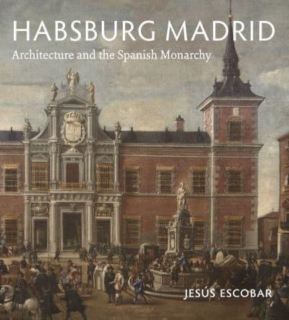 Habsburg Madrid – Architecture and the Spanish Monarchy - Architecture and the Spanish Monarchy