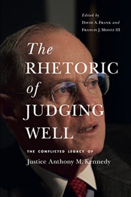 The Rhetoric of Judging Well - The Conflicted Legacy of Justice Anthony M. Kennedy