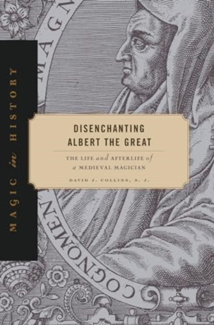 Disenchanting Albert the Great – The Life and Afterlife of a Medieval Magician - The Life and Afterlife of a Medieval Magician