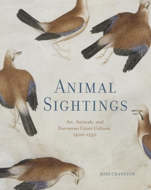Animal Sightings – Art, Animals, and European Court Culture, 1400–1550 - Art, Animals, and European Court Culture, 1400–1550