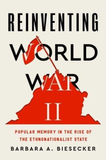 Reinventing World War II – Popular Memory in the Rise of the Ethnonationalist State - Popular Memory in the Rise of the Ethnonationalist State