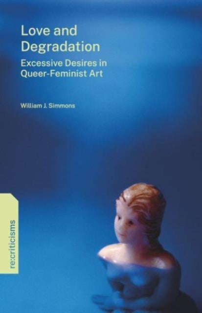 Love and Degradation – Excessive Desires in Queer–Feminist Art - Excessive Desires in Queer-Feminist Art