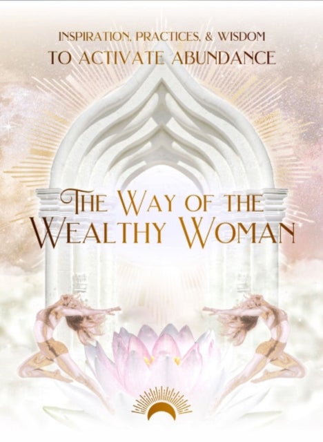 The Way of the Wealthy Woman Journal - Inspiration, Practices, & Wisdom TO ACTIVATE ABUNDANCE