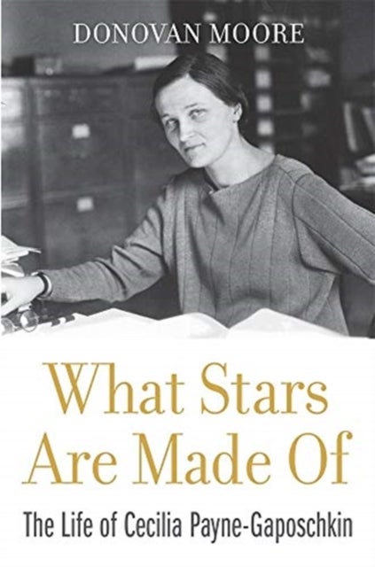 What Stars Are Made Of – The Life of Cecilia Payne–Gaposchkin - The Life of Cecilia Payne-Gaposchkin