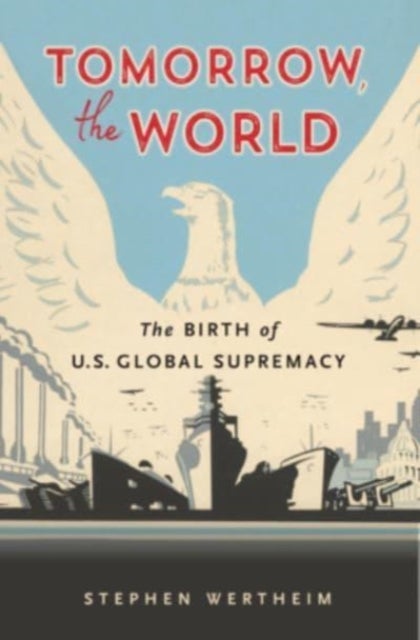 Tomorrow, the World – The Birth of U.S. Global Supremacy - The Birth of U.S. Global Supremacy