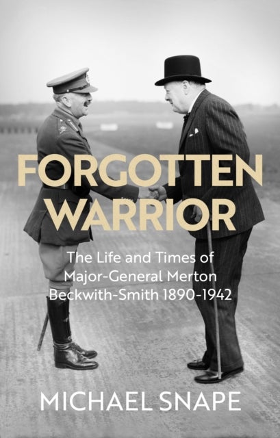 Forgotten Warrior – The Life and Times of Major–General Merton Beckwith–Smith 1890–1942. Foreword by Field Marshal Lord Guthrie - The Life and Times of Major-General Merton Beckwith-Smith 1890-1942. Foreword by Field Marshal Lord Guthrie