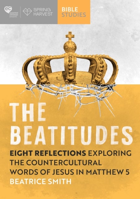 The Beatitudes – Eight reflections exploring the counter–cultural words of Jesus in Matthew 5 - Eight reflections exploring the counter-cultural words of Jesus in Matthew 5
