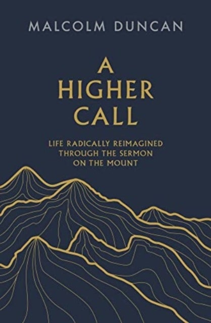 A Higher Call – Life Radically Reimagined Through the Sermon on the Mount - Life Radically Reimagined Through the Sermon on the Mount