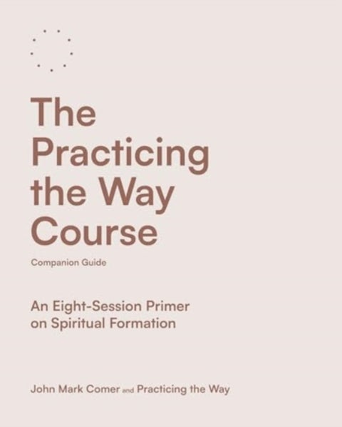 The Practicing the Way Course Companion Guide – An Eight–Session Primer on Spiritual Formation - An Eight-Session Primer on Spiritual Formation