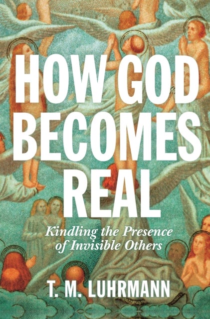 How God Becomes Real – Kindling the Presence of Invisible Others - Kindling the Presence of Invisible Others