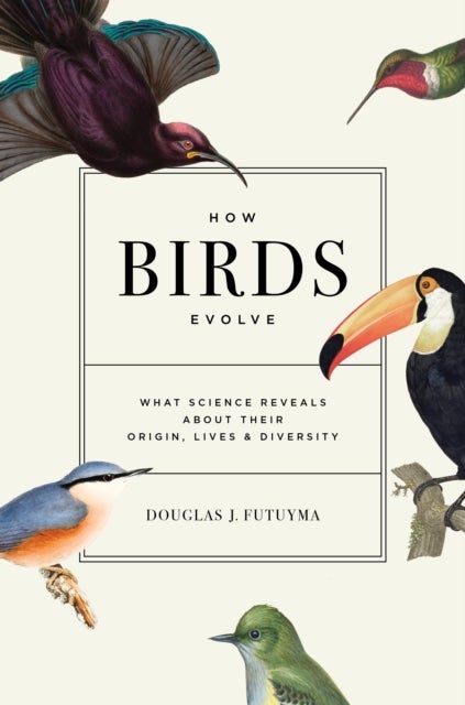 How Birds Evolve – What Science Reveals about Their Origin, Lives, and Diversity - What Science Reveals about Their Origin, Lives, and Diversity