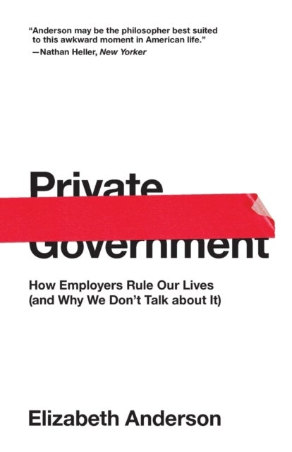 Private Government - How Employers Rule Our Lives (and Why We Don't Talk about It)