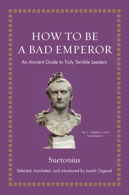 How to Be a Bad Emperor – An Ancient Guide to Truly Terrible Leaders - An Ancient Guide to Truly Terrible Leaders