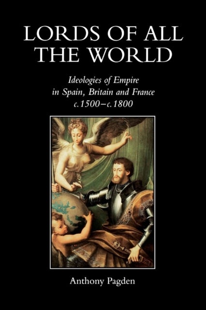 Lords of all the World – Idealogies of Empire in Spain, Britain and France 1492–1830 - Ideologies of Empire in Spain, Britain and France c.1500-c.1800