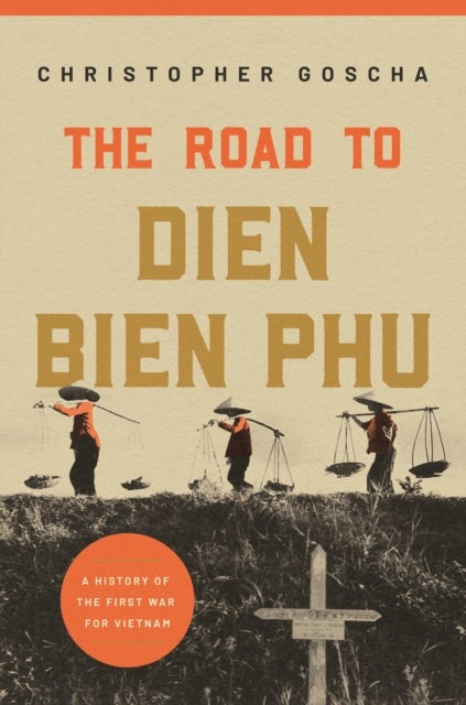 The Road to Dien Bien Phu – A History of the First War for Vietnam - A History of the First War for Vietnam