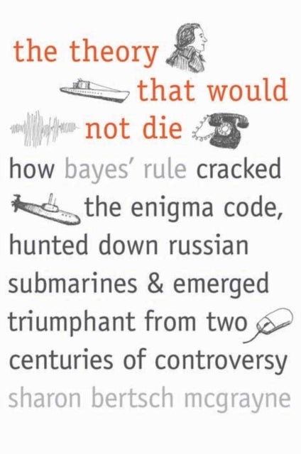 The Theory that would not Die – How Bayes′ Rule Cracked the Enigma Code, Hunted Down Russian Submarines and Emerged Triumphant from Two - How Bayes' Rule Cracked the Enigma Code, Hunted Down Russian Submarines, and Emerged Triumphant from Two Centuries of Controversy