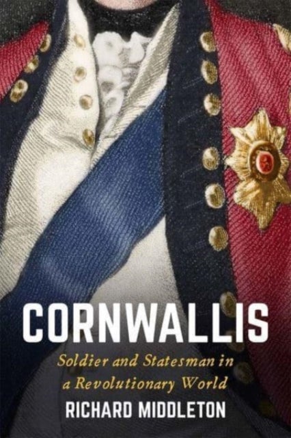 Cornwallis – Soldier and Statesman in a Revolutionary World - Soldier and Statesman in a Revolutionary World