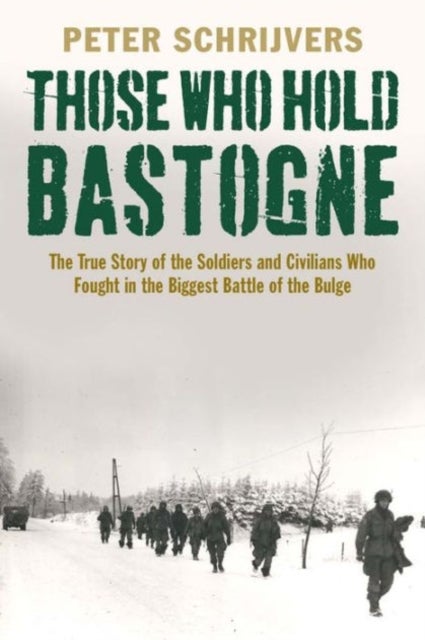 Those Who Hold Bastogne – The True Story of the Soldiers and Civilians Who Fought in the Biggest Battle of the Bulge - The True Story of the Soldiers and Civilians Who Fought in the Biggest Battle of the Bulge