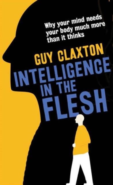 Intelligence in the Flesh - Why Your Mind Needs Your Body Much More Than It Thinks