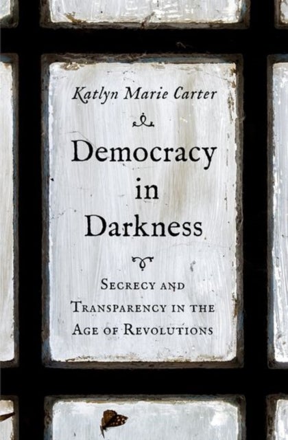 Democracy in Darkness – Secrecy and Transparency in the Age of Revolutions