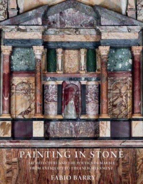 Painting in Stone – Architecture and the Poetics of Marble from Antiquity to the Enlightenment - Architecture and the Poetics of Marble from Antiquity to the Enlightenment