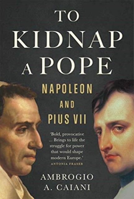 To Kidnap a Pope – Napoleon and Pius VII - Napoleon and Pius VII