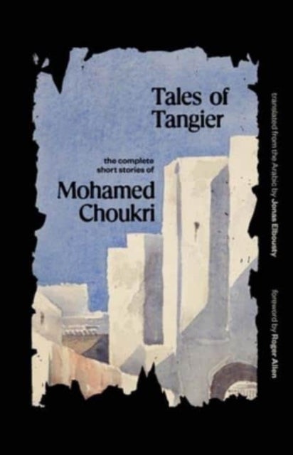 Tales of Tangier – The Complete Short Stories of Mohamed Choukri - The Complete Short Stories of Mohamed Choukri
