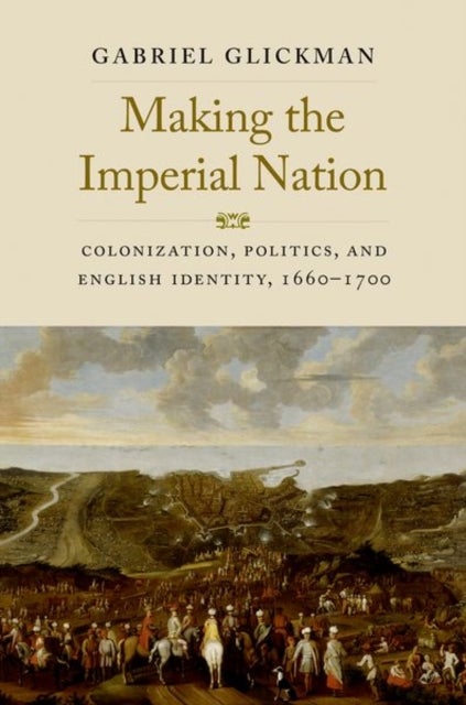 Making the Imperial Nation – Colonization, Politics, and English Identity, 1660–1700 - Colonization, Politics, and English Identity, 1660-1700