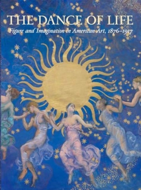 The Dance of Life - Figure and Imagination in American Art, 1876-1917