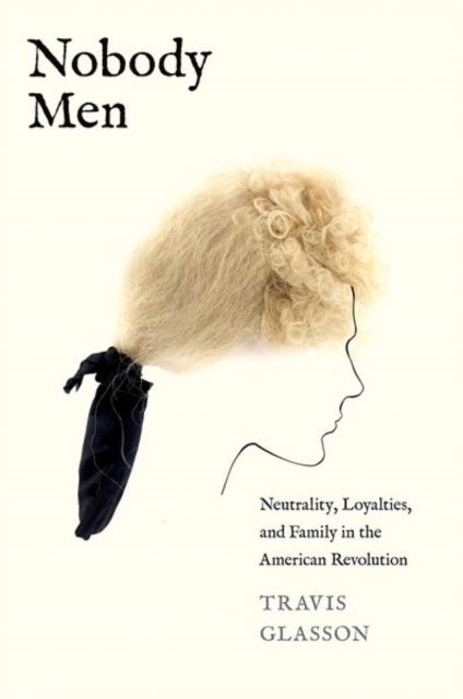 Nobody Men – Neutrality, Loyalties, and Family in the American Revolution - Neutrality, Loyalties, and Family in the American Revolution