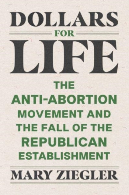 Dollars for Life – The Anti–Abortion Movement and the Fall of the Republican Establishment - The Anti-Abortion Movement and the Fall of the Republican Establishment