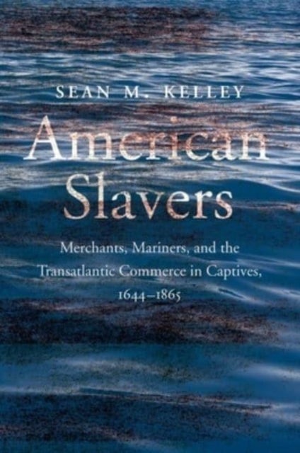 American Slavers – Merchants, Mariners, and the Transatlantic Commerce in Captives, 1644–1865 - Merchants, Mariners, and the Transatlantic Commerce in Captives, 1644-1865