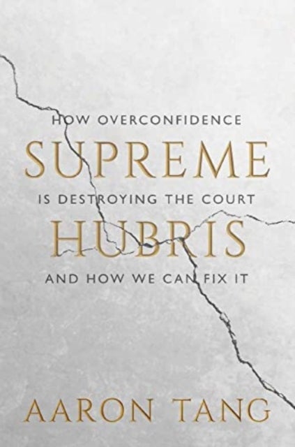 Supreme Hubris – How Overconfidence Is Destroying the Court–and How We Can Fix It - How Overconfidence Is Destroying the Court—and How We Can Fix It