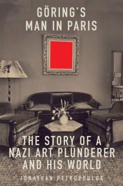 Goering′s Man in Paris – The Story of a Nazi Art Plunderer and His World - The Story of a Nazi Art Plunderer and His World