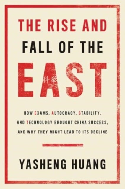 The Rise and Fall of the EAST – How Exams, Autocracy, Stability, and Technology Brought China Success, and Why They Might Lead to Its Decl - How Exams, Autocracy, Stability, and Technology Brought China Success, and Why They Might Lead to Its Decline