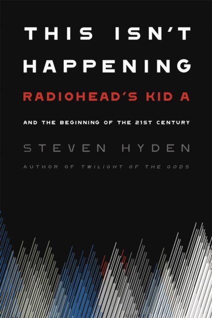 This Isn''t Happening - Radiohead's 'Kid A' and the Beginning of the 21st Century