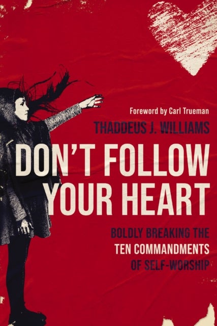 Don''t Follow Your Heart - Boldly Breaking the Ten Commandments of Self-Worship